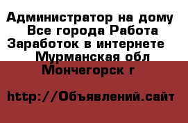 Администратор на дому  - Все города Работа » Заработок в интернете   . Мурманская обл.,Мончегорск г.